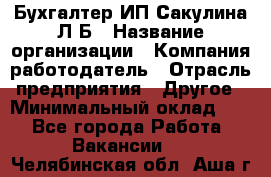 Бухгалтер ИП Сакулина Л.Б › Название организации ­ Компания-работодатель › Отрасль предприятия ­ Другое › Минимальный оклад ­ 1 - Все города Работа » Вакансии   . Челябинская обл.,Аша г.